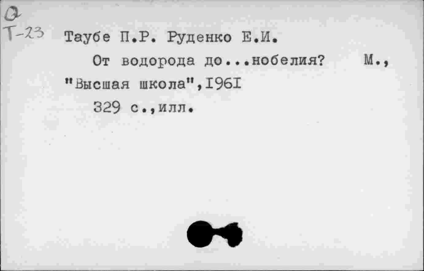 ﻿Таубе П.Р. Руденко Е.И.
От водорода до...нобелия? "Высшая школа",1961
329 с.,илл.